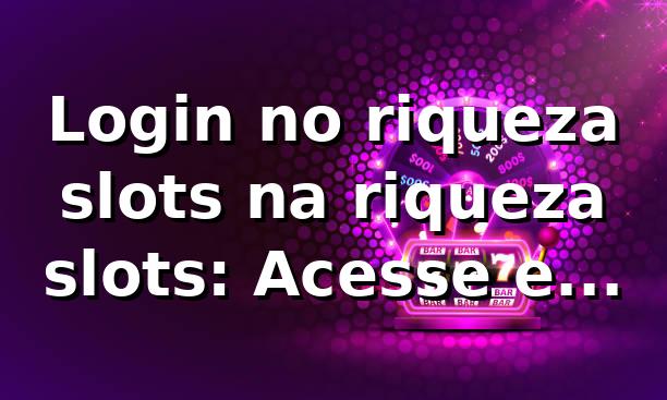 Login no riqueza slots na riqueza slots: Acesse e Confira